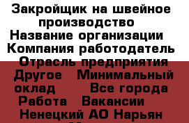 Закройщик на швейное производство › Название организации ­ Компания-работодатель › Отрасль предприятия ­ Другое › Минимальный оклад ­ 1 - Все города Работа » Вакансии   . Ненецкий АО,Нарьян-Мар г.